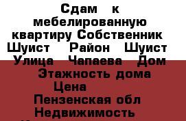 Сдам 1-к мебелированную квартиру.Собственник!(Шуист) › Район ­ Шуист › Улица ­ Чапаева › Дом ­ 85 › Этажность дома ­ 5 › Цена ­ 8 000 - Пензенская обл. Недвижимость » Квартиры аренда   . Пензенская обл.